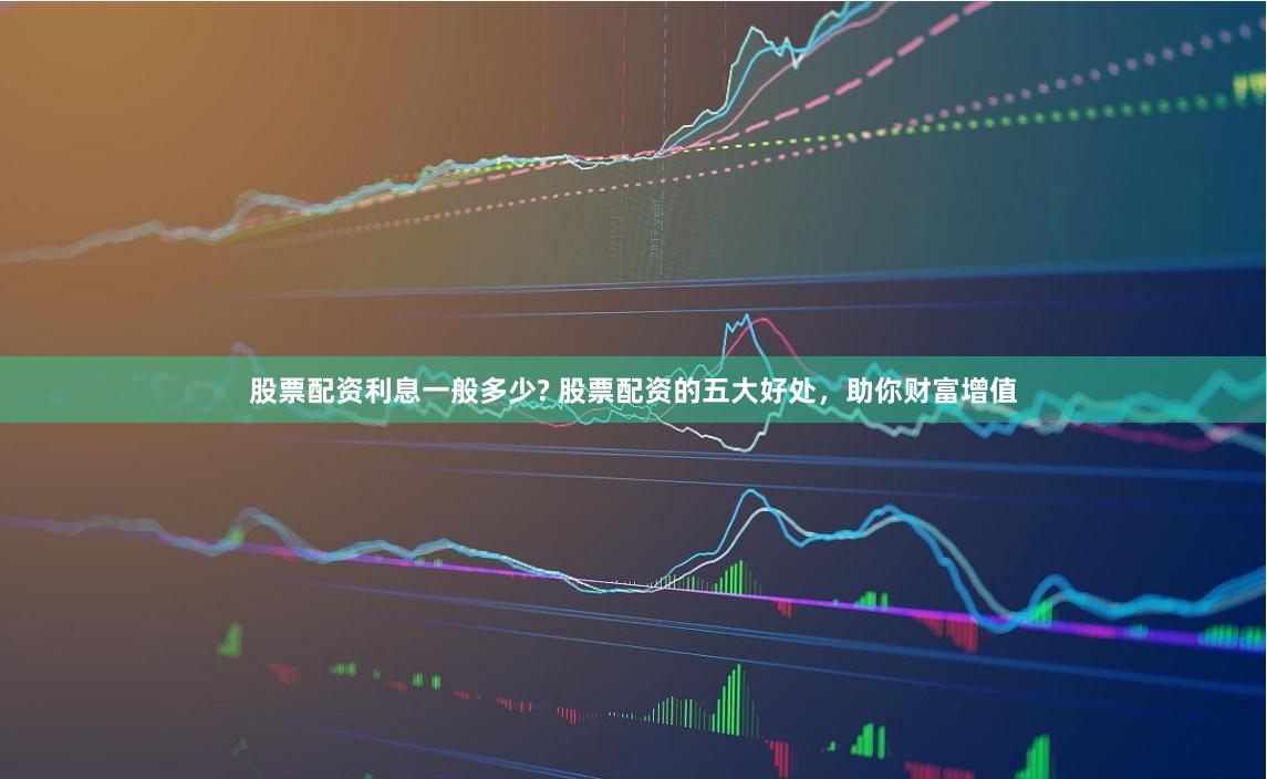 股票配资利息一般多少? 股票配资的五大好处，助你财富增值